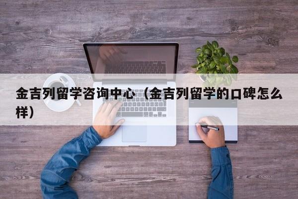 金吉列留学咨询中心（金吉列留学的口碑怎么样）