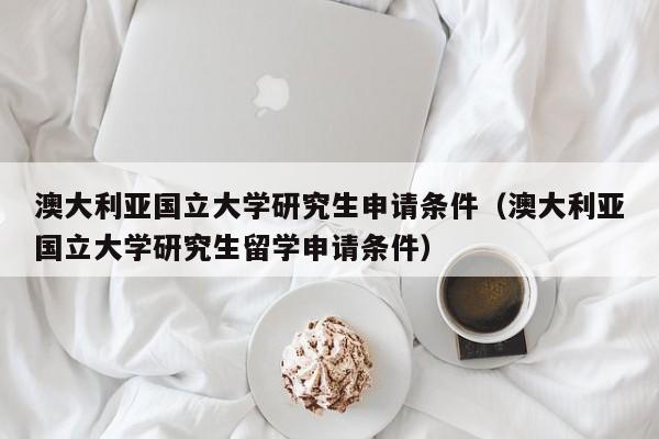 澳大利亚国立大学研究生申请条件（澳大利亚国立大学研究生留学申请条件）