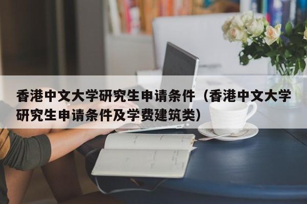 香港中文大学研究生申请条件（香港中文大学研究生申请条件及学费建筑类）