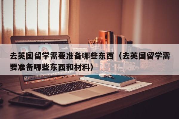 去英国留学需要准备哪些东西（去英国留学需要准备哪些东西和材料）
