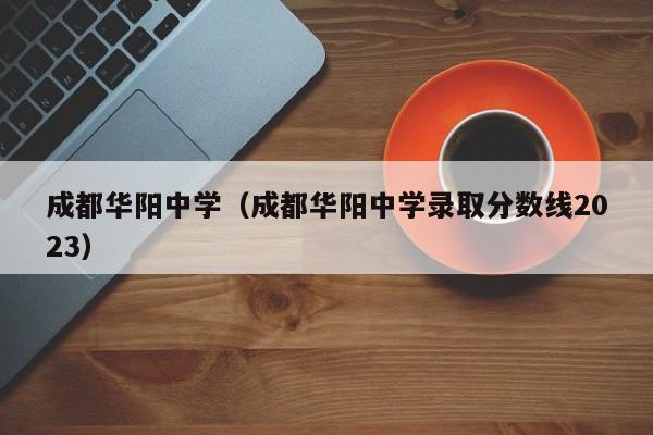 成都华阳中学（成都华阳中学录取分数线2023）