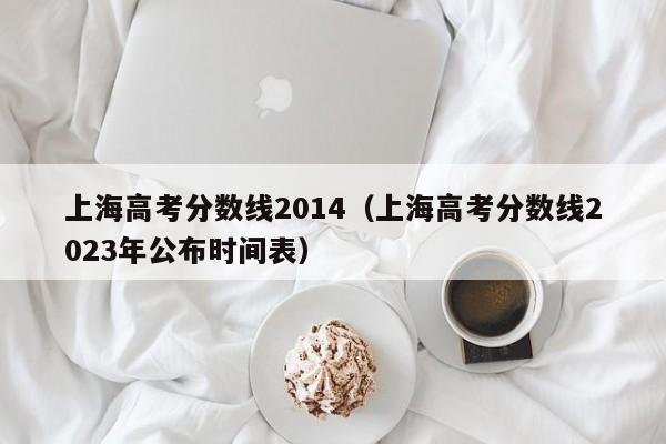 上海高考分数线2014（上海高考分数线2023年公布时间表）