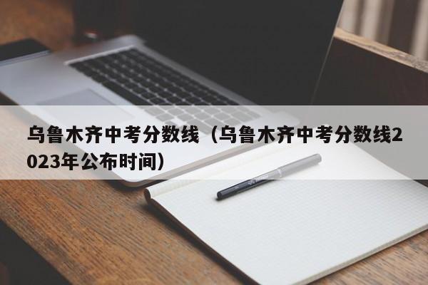 乌鲁木齐中考分数线（乌鲁木齐中考分数线2023年公布时间）