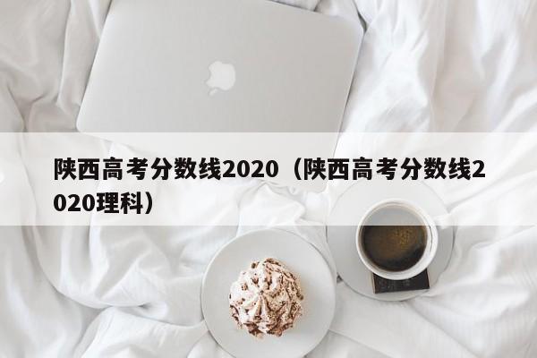 陕西高考分数线2020（陕西高考分数线2020理科）