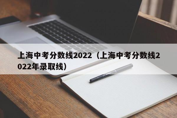 上海中考分数线2022（上海中考分数线2022年录取线）