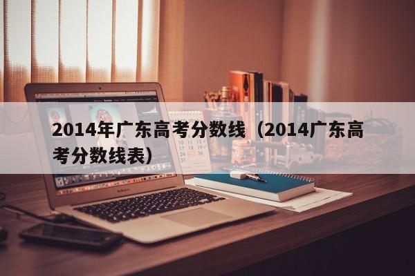 2014年广东高考分数线（2014广东高考分数线表）