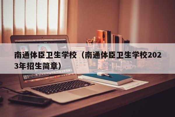 南通体臣卫生学校（南通体臣卫生学校2023年招生简章）