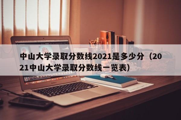 中山大学录取分数线2021是多少分（2021中山大学录取分数线一览表）
