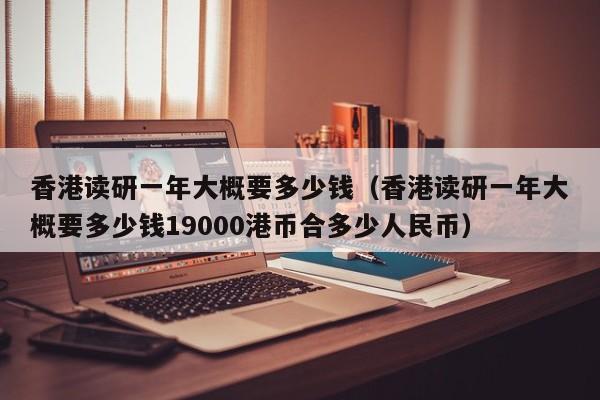香港读研一年大概要多少钱（香港读研一年大概要多少钱19000港币合多少人民币）