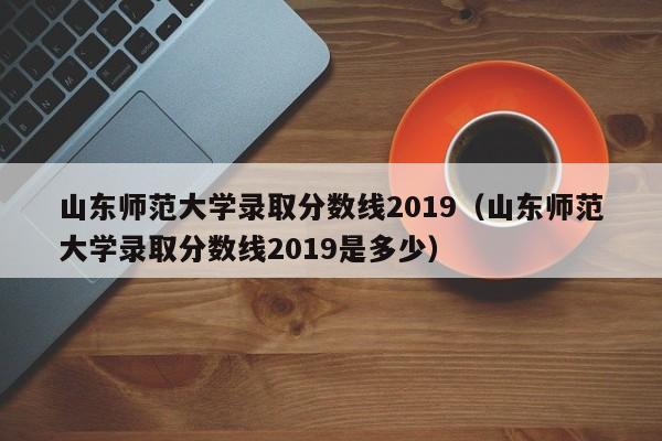 山东师范大学录取分数线2019（山东师范大学录取分数线2019是多少）