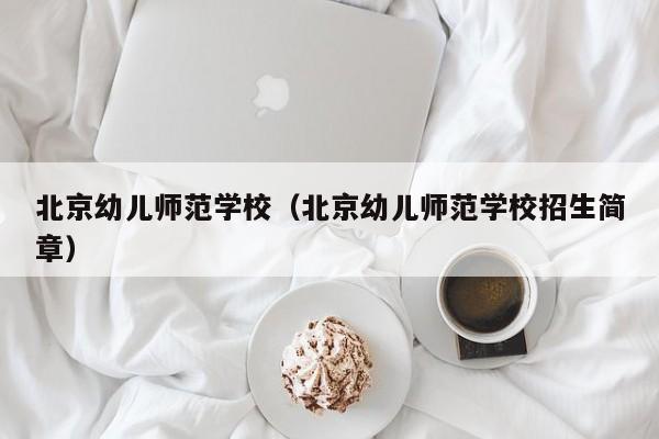 北京幼儿师范学校（北京幼儿师范学校招生简章）