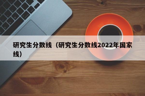 研究生分数线（研究生分数线2022年国家线）