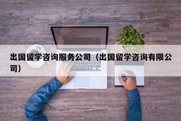 出国留学咨询服务公司（出国留学咨询有限公司）
