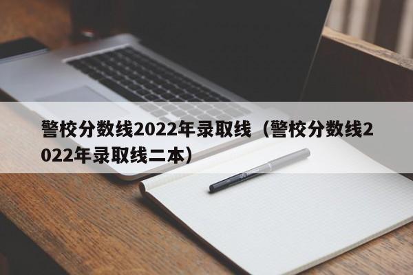 警校分数线2022年录取线（警校分数线2022年录取线二本）