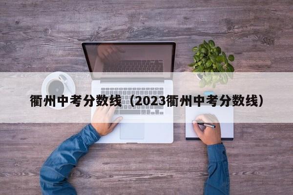 衢州中考分数线（2023衢州中考分数线）