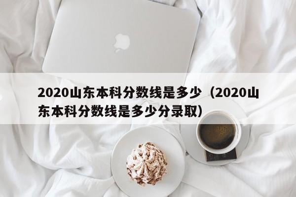 2020山东本科分数线是多少（2020山东本科分数线是多少分录取）