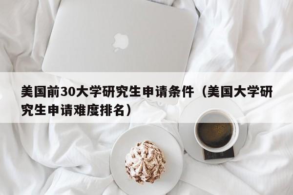 美国前30大学研究生申请条件（美国大学研究生申请难度排名）