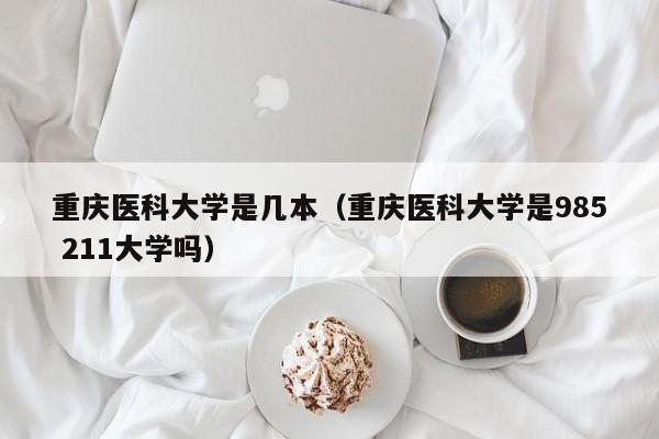 重庆医科大学是几本（重庆医科大学是985 211大学吗）
