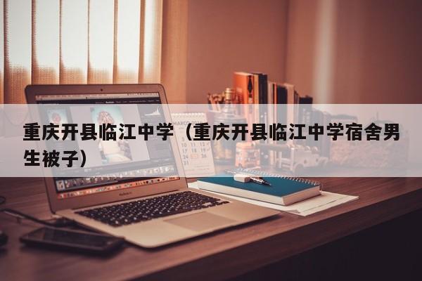 重庆开县临江中学（重庆开县临江中学宿舍男生被子）