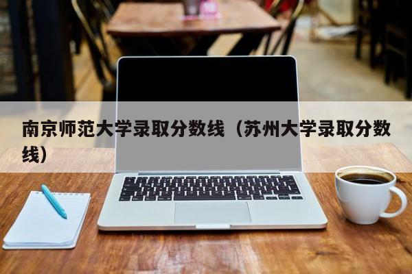 南京师范大学录取分数线（苏州大学录取分数线）