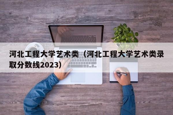 河北工程大学艺术类（河北工程大学艺术类录取分数线2023）