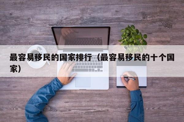最容易移民的国家排行（最容易移民的十个国家）