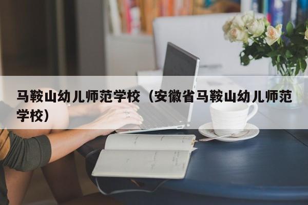 马鞍山幼儿师范学校（安徽省马鞍山幼儿师范学校）
