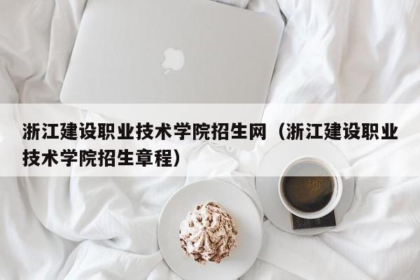 浙江建设职业技术学院招生网（浙江建设职业技术学院招生章程）