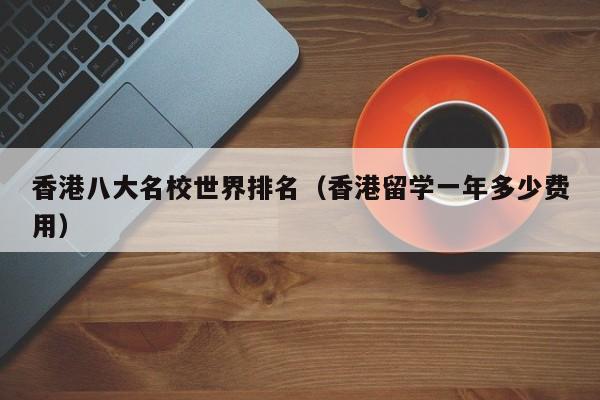 香港八大名校世界排名（香港留学一年多少费用）