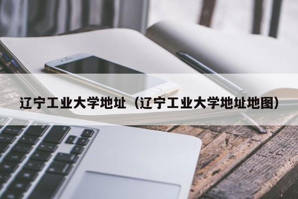 辽宁工业大学地址（辽宁工业大学地址地图）