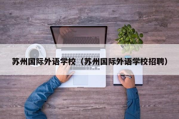 苏州国际外语学校（苏州国际外语学校招聘）