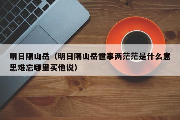 明日隔山岳（明日隔山岳世事两茫茫是什么意思难忘哪里买他说）