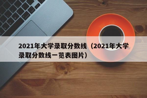 2021年大学录取分数线（2021年大学录取分数线一览表图片）