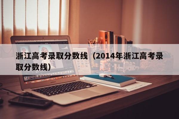 浙江高考录取分数线（2014年浙江高考录取分数线）