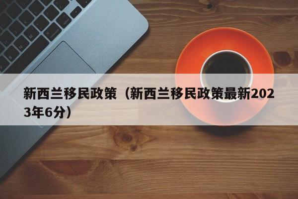 新西兰移民政策（新西兰移民政策最新2023年6分）