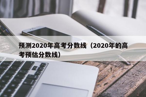 预测2020年高考分数线（2020年的高考预估分数线）