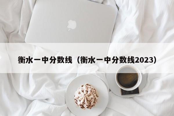 衡水一中分数线（衡水一中分数线2023）