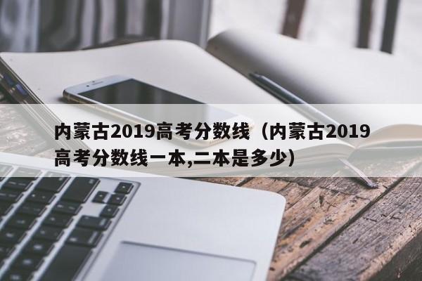 内蒙古2019高考分数线（内蒙古2019高考分数线一本,二本是多少）