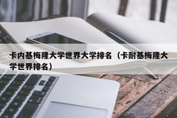卡内基梅隆大学世界大学排名（卡耐基梅隆大学世界排名）