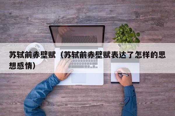 苏轼前赤壁赋（苏轼前赤壁赋表达了怎样的思想感情）