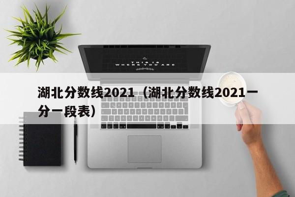 湖北分数线2021（湖北分数线2021一分一段表）