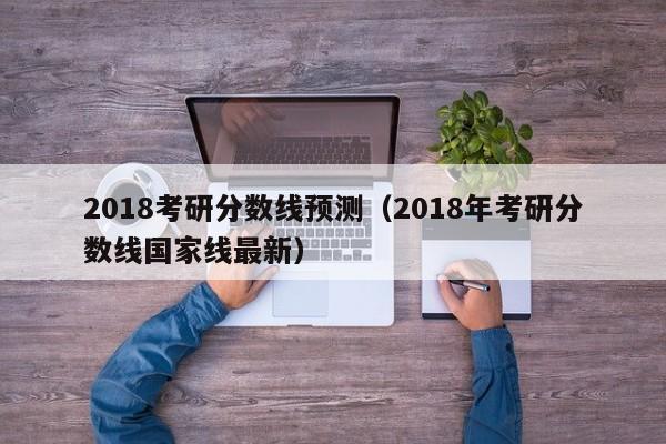 2018考研分数线预测（2018年考研分数线国家线最新）