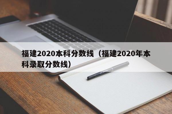 福建2020本科分数线（福建2020年本科录取分数线）