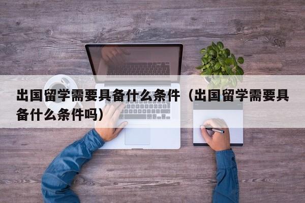 出国留学需要具备什么条件（出国留学需要具备什么条件吗）
