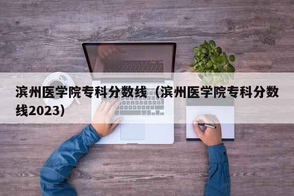 滨州医学院专科分数线（滨州医学院专科分数线2023）