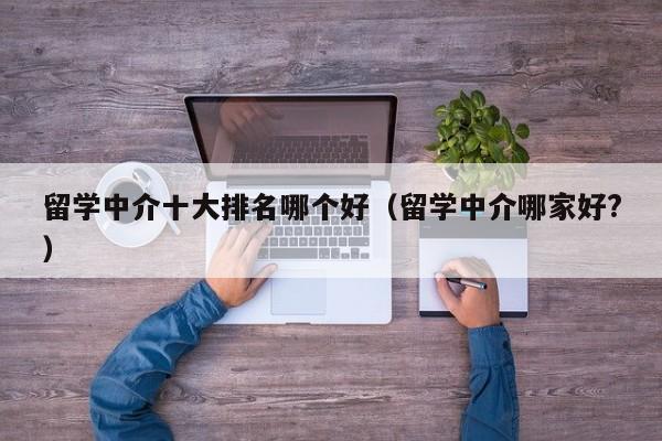 留学中介十大排名哪个好（留学中介哪家好?）