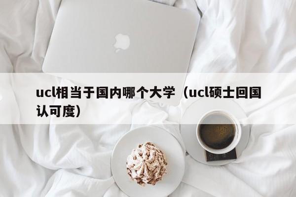 ucl相当于国内哪个大学（ucl硕士回国认可度）