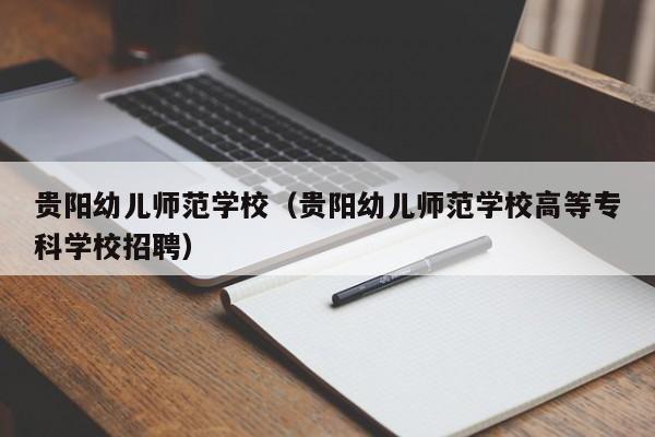 贵阳幼儿师范学校（贵阳幼儿师范学校高等专科学校招聘）