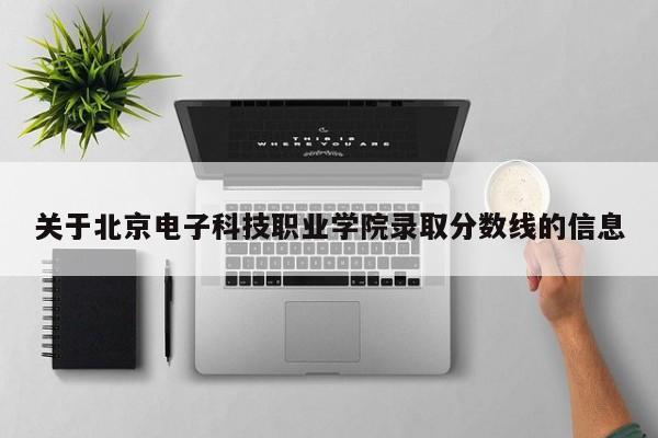 关于北京电子科技职业学院录取分数线的信息
