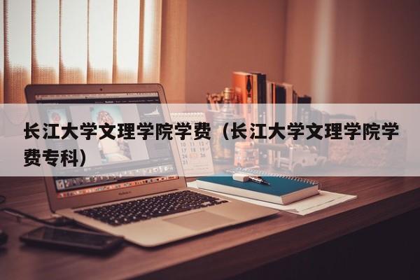 长江大学文理学院学费（长江大学文理学院学费专科）